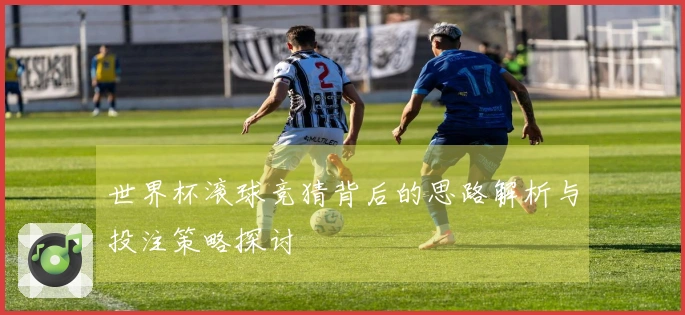 世界杯滚球竞猜背后的思路解析与投注策略探讨