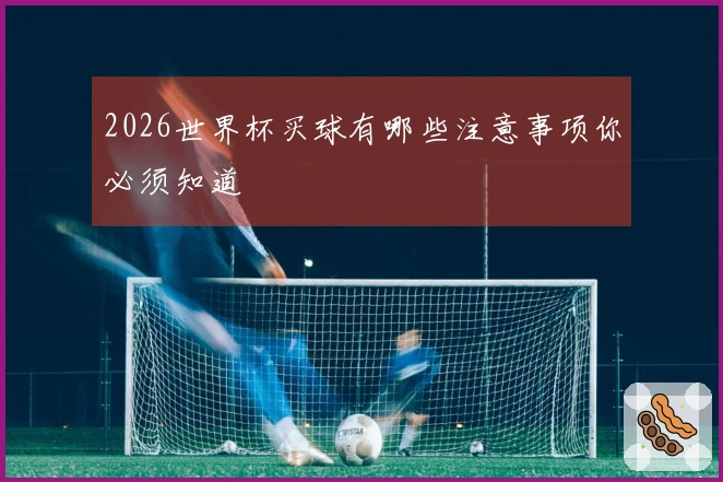 2026世界杯买球有哪些注意事项你必须知道