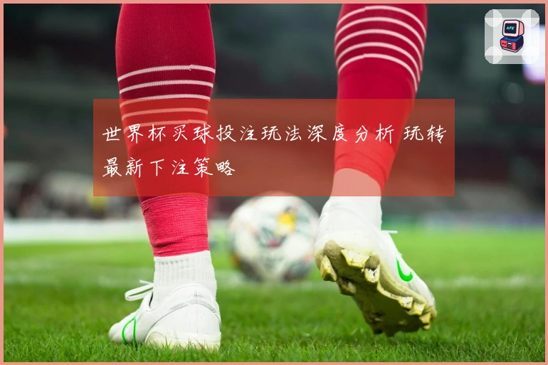 世界杯买球投注玩法深度分析 玩转最新下注策略