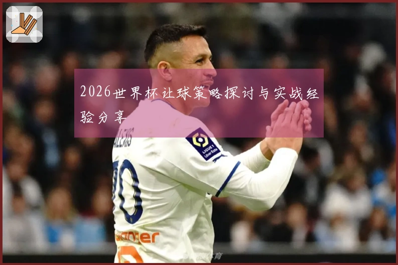 2026世界杯让球策略探讨与实战经验分享