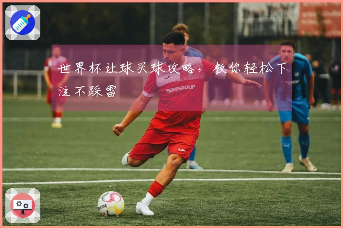 世界杯让球买球攻略，教你轻松下注不踩雷