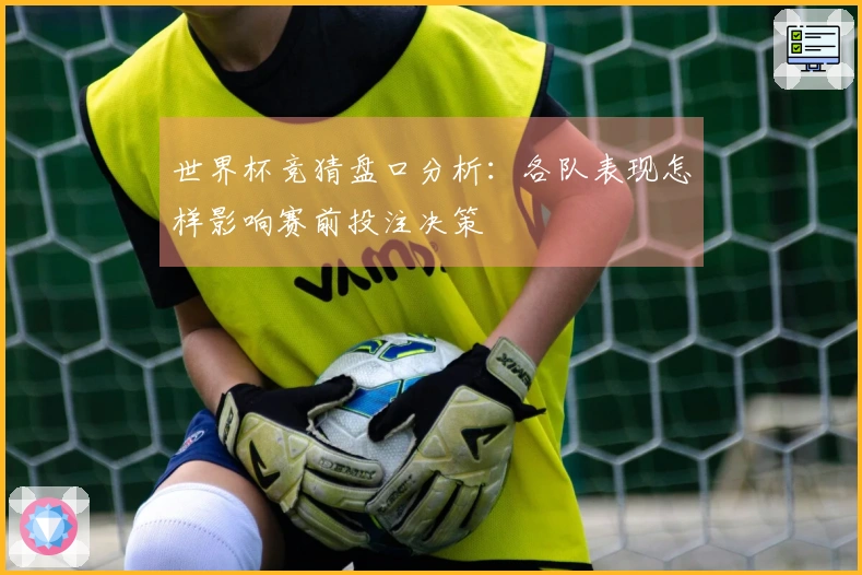 世界杯竞猜盘口分析：各队表现怎样影响赛前投注决策