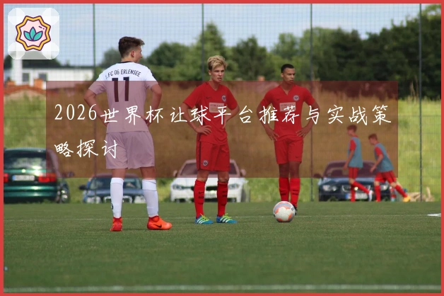 2026世界杯让球平台推荐与实战策略探讨