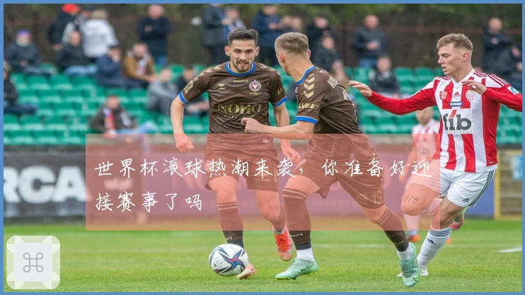 世界杯滚球热潮来袭，你准备好迎接赛事了吗