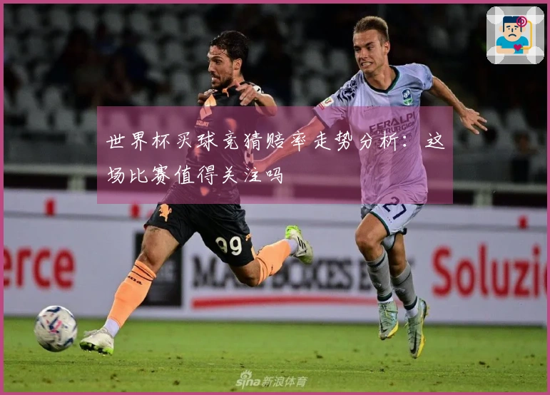 世界杯买球竞猜赔率走势分析：这场比赛值得关注吗
