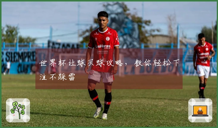 世界杯让球买球攻略，教你轻松下注不踩雷
