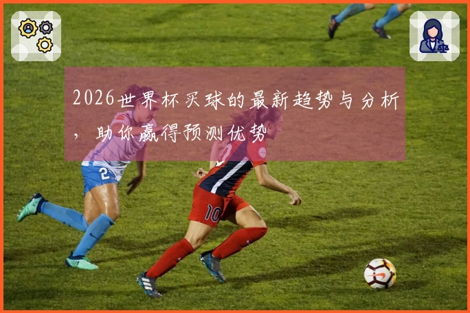 2026世界杯买球的最新趋势与分析，助你赢得预测优势