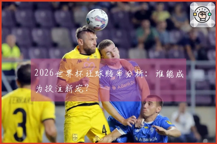 2026世界杯让球赔率分析：谁能成为投注新宠？