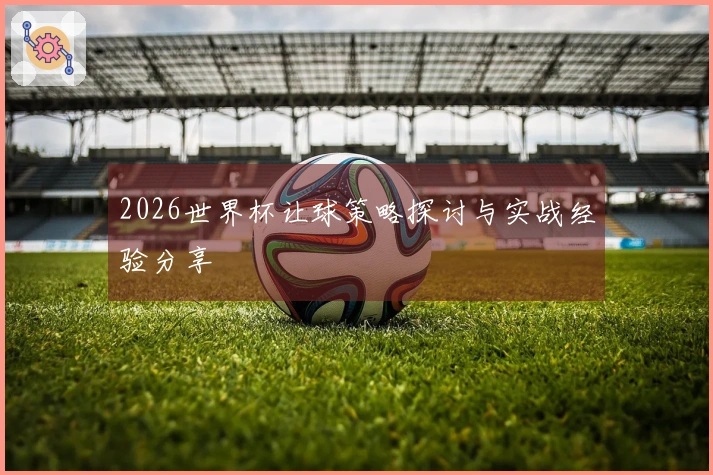 2026世界杯让球策略探讨与实战经验分享