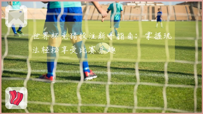 世界杯竞猜投注新手指南：掌握玩法轻松享受比赛乐趣