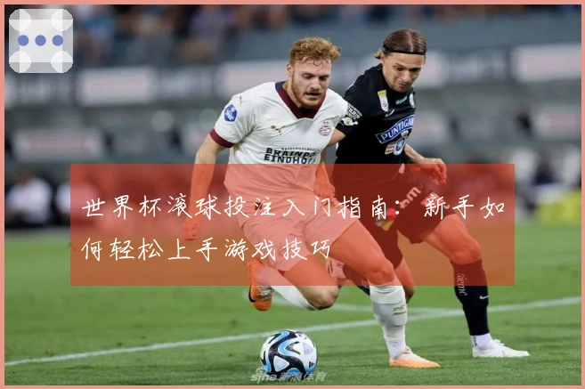 世界杯滚球投注入门指南：新手如何轻松上手游戏技巧