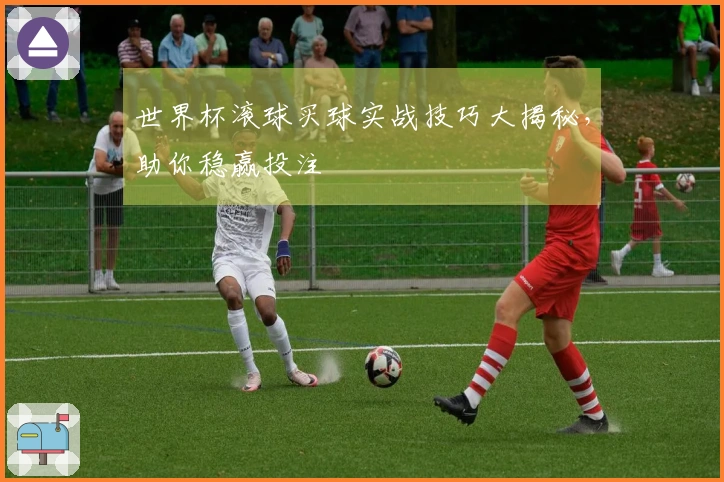世界杯滚球买球实战技巧大揭秘，助你稳赢投注
