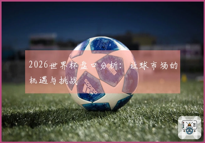 2026世界杯盘口分析：让球市场的机遇与挑战