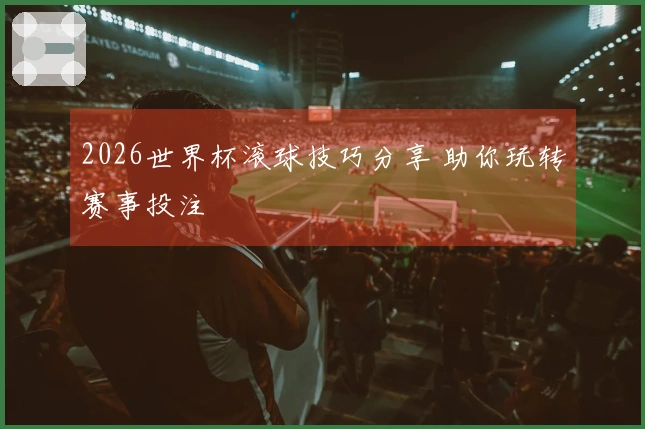 2026世界杯滚球技巧分享 助你玩转赛事投注