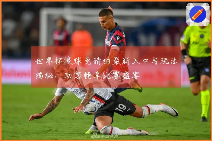 世界杯滚球竞猜的最新入口与玩法揭秘，助您畅享比赛盛宴