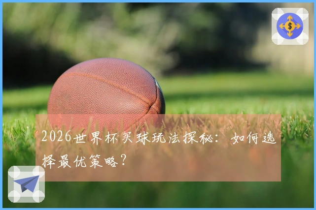 2026世界杯买球玩法探秘：如何选择最优策略？