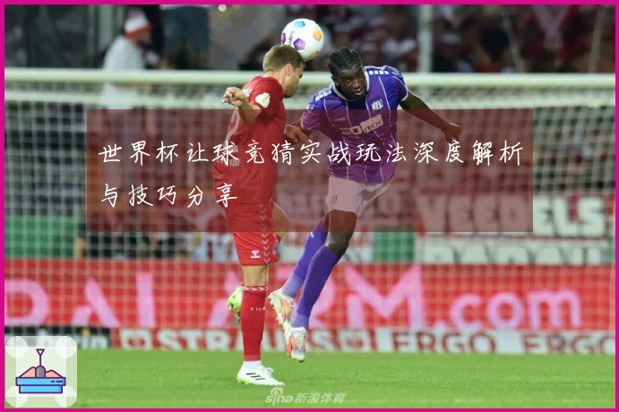 世界杯让球竞猜实战玩法深度解析与技巧分享