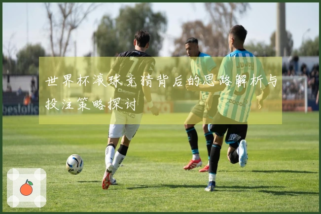 世界杯滚球竞猜背后的思路解析与投注策略探讨