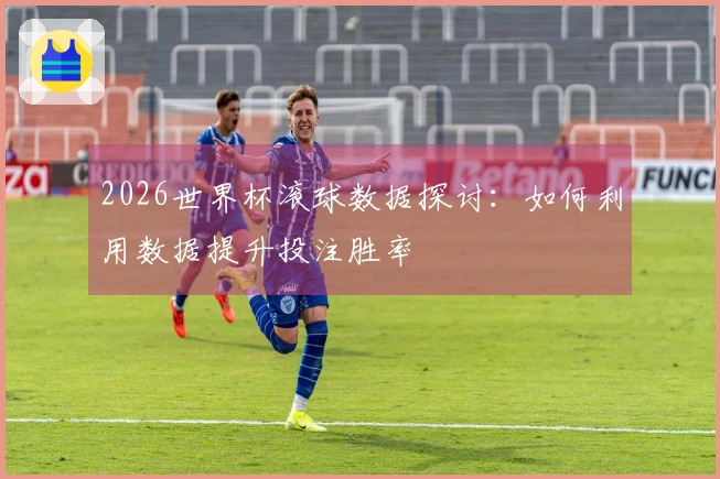 2026世界杯滚球数据探讨：如何利用数据提升投注胜率
