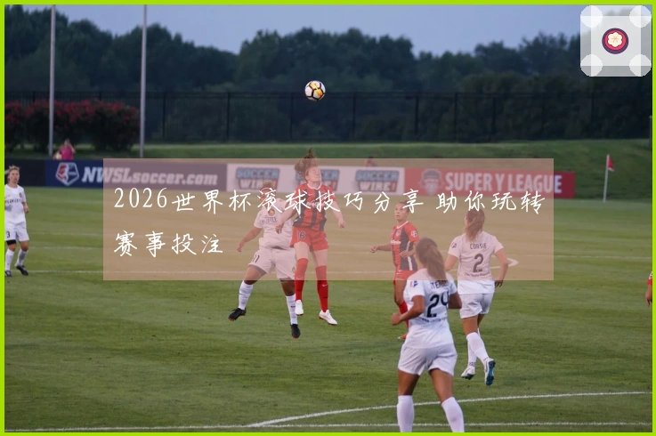 2026世界杯滚球技巧分享 助你玩转赛事投注